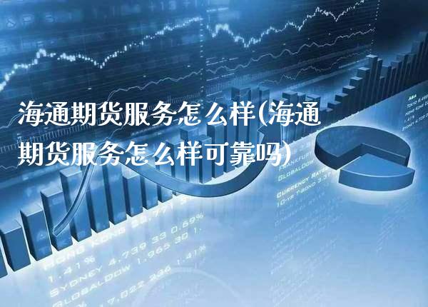 海通期货服务怎么样(海通期货服务怎么样可靠吗) (https://www.njaxzs.com/) 期货直播间 第1张