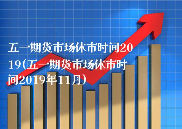 五一期货市场休市时间2019(五一期货市场休市时间2019年11月) (https://www.njaxzs.com/) 原油期货 第1张
