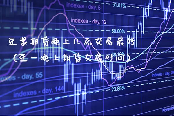 豆浆期货晚上几点交易最好（豆一晚上期货交易时间） (https://www.njaxzs.com/) 黄金期货 第1张