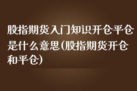 股指期货入门知识开仓平仓是什么意思(股指期货开仓和平仓) (https://www.njaxzs.com/) 期货开户 第1张