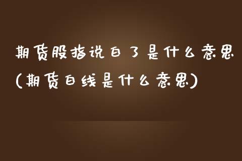 期货股指说白了是什么意思(期货白线是什么意思) (https://www.njaxzs.com/) 原油期货 第1张