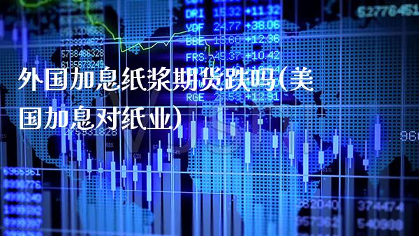 外国加息纸浆期货跌吗(美国加息对纸业) (https://www.njaxzs.com/) 期货开户 第1张