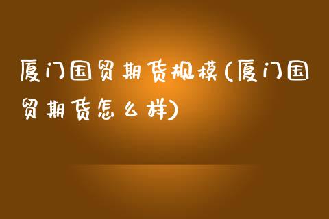 厦门国贸期货规模(厦门国贸期货怎么样) (https://www.njaxzs.com/) 期货开户 第1张