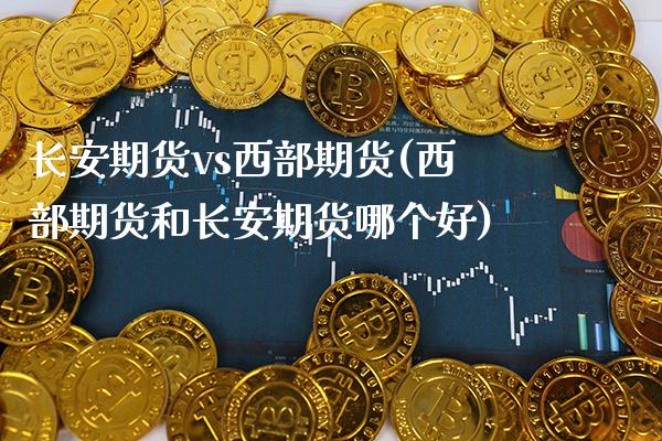 长安期货vs西部期货(西部期货和长安期货哪个好) (https://www.njaxzs.com/) 期货行情 第1张
