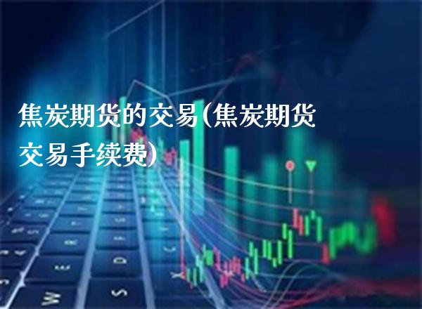 焦炭期货的交易(焦炭期货交易手续费) (https://www.njaxzs.com/) 期货直播间 第1张