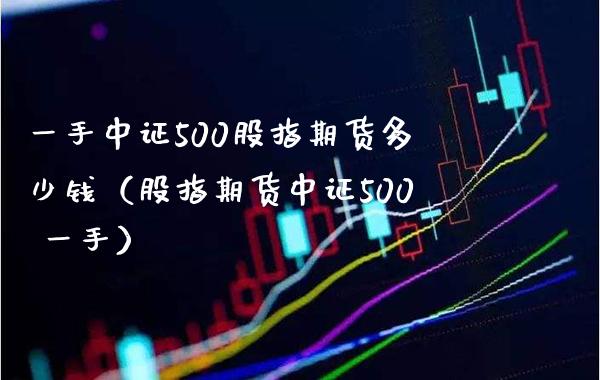 一手中证500股指期货多少钱（股指期货中证500 一手） (https://www.njaxzs.com/) 期货直播间 第1张