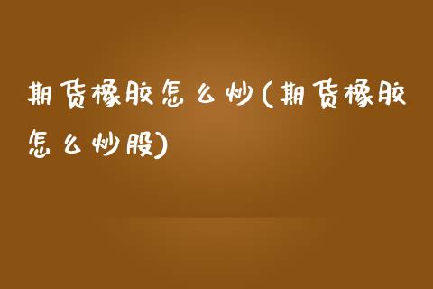 期货橡胶怎么炒(期货橡胶怎么炒股) (https://www.njaxzs.com/) 期货直播间 第1张