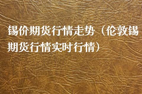 锡价期货行情走势（伦敦锡期货行情实时行情） (https://www.njaxzs.com/) 期货直播间 第1张