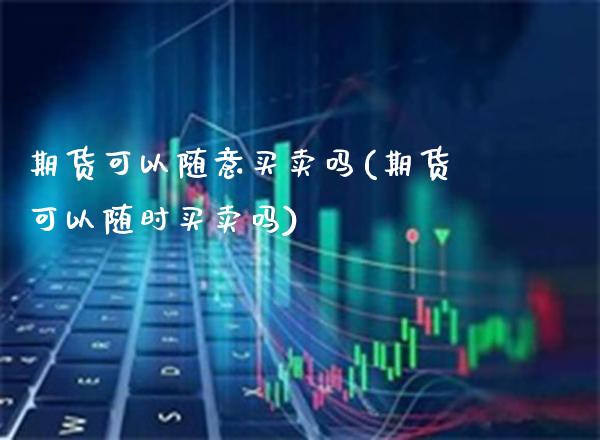 期货可以随意买卖吗(期货可以随时买卖吗) (https://www.njaxzs.com/) 期货投资 第1张