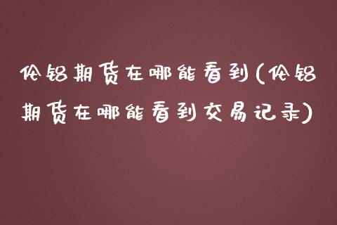 伦铝期货在哪能看到(伦铝期货在哪能看到交易记录) (https://www.njaxzs.com/) 期货直播间 第1张