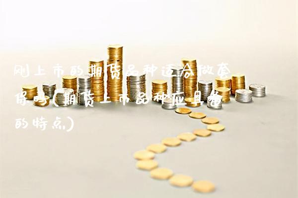 刚上市的期货品种适合做套保吗(期货上市品种应具备的特点) (https://www.njaxzs.com/) 内盘期货 第1张