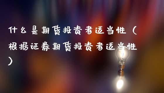 什么是期货投资者适当性（根据证券期货投资者适当性） (https://www.njaxzs.com/) 期货开户 第1张