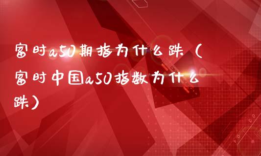 富时a50期指为什么跌（富时中国a50指数为什么跌） (https://www.njaxzs.com/) 期货直播间 第1张