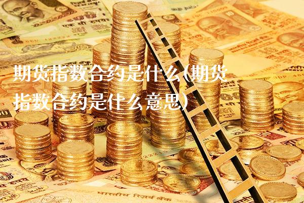 期货指数合约是什么(期货指数合约是什么意思) (https://www.njaxzs.com/) 期货直播间 第1张