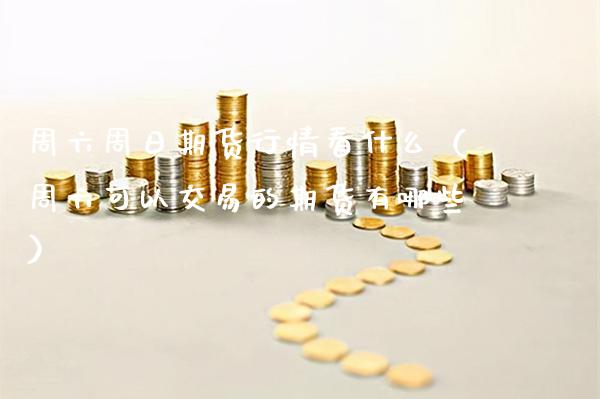 周六周日期货行情看什么（周六可以交易的期货有哪些） (https://www.njaxzs.com/) 期货直播间 第1张