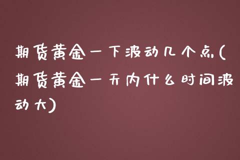 期货黄金一下波动几个点(期货黄金一天内什么时间波动大) (https://www.njaxzs.com/) 期货行情 第1张
