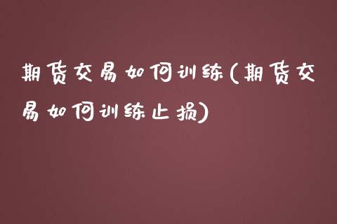 期货交易如何训练(期货交易如何训练止损) (https://www.njaxzs.com/) 期货直播间 第1张