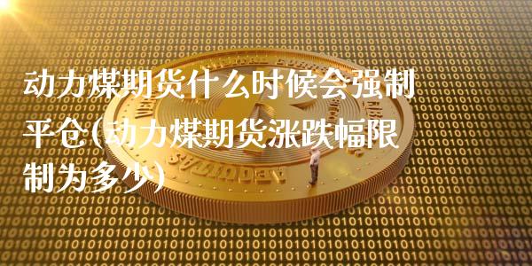 动力煤期货什么时候会强制平仓(动力煤期货涨跌幅限制为多少) (https://www.njaxzs.com/) 内盘期货 第1张