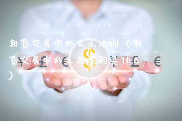 期货交易中的五点法则（期货交易中的五点法则是什么） (https://www.njaxzs.com/) 期货直播间 第1张