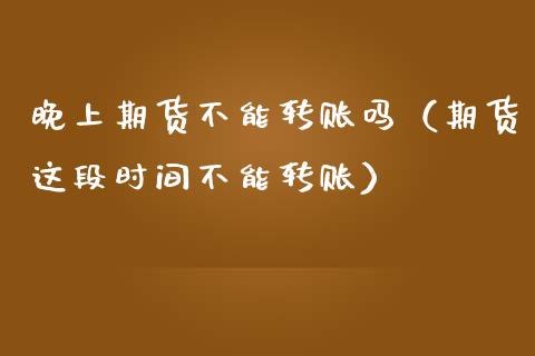 晚上期货不能转账吗（期货这段时间不能转账） (https://www.njaxzs.com/) 期货直播间 第1张