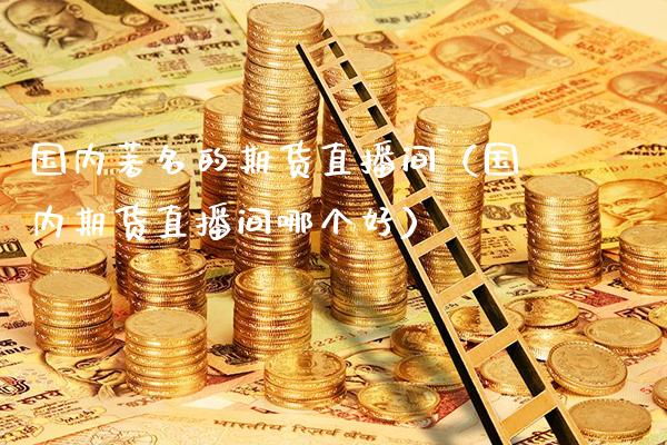 国内著名的期货直播间（国内期货直播间哪个好） (https://www.njaxzs.com/) 期货行情 第1张