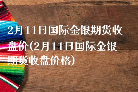 2月11日国际金银期货收盘价(2月11日国际金银期货收盘价格) 期货直播间 第1张-爱新财经 2月11日国际金银期货收盘价(2月11日国际金银期货收盘价格) (https://www.njaxzs.com/) 期货直播间 第1张
