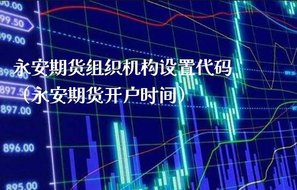 永安期货组织机构设置代码（永安期货开户时间） (https://www.njaxzs.com/) 期货直播间 第1张