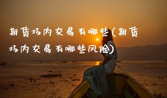 期货场内交易有哪些(期货场内交易有哪些风险) (https://www.njaxzs.com/) 期货开户 第1张