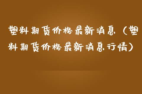 塑料期货最新消息（塑料期货最新消息行情） (https://www.njaxzs.com/) 内盘期货 第1张