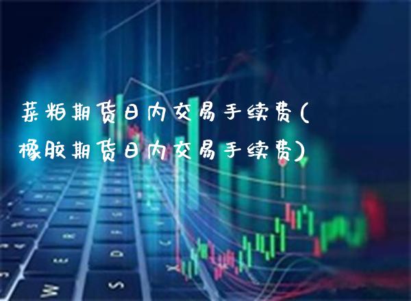 菜粕期货日内交易手续费(橡胶期货日内交易手续费) (https://www.njaxzs.com/) 期货行情 第1张