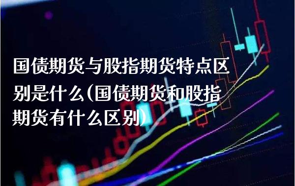 国债期货与股指期货特点区别是什么(国债期货和股指期货有什么区别) (https://www.njaxzs.com/) 黄金期货 第1张