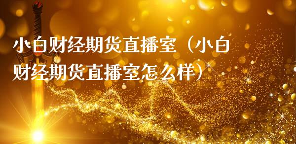 小白财经期货直播室（小白财经期货直播室怎么样） (https://www.njaxzs.com/) 期货直播间 第1张