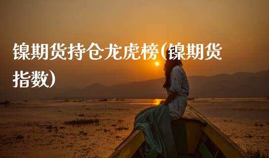 镍期货持仓龙虎榜(镍期货指数) (https://www.njaxzs.com/) 期货行情 第1张