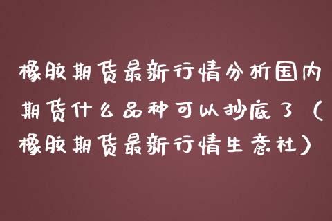 橡胶期货最新行情分析国内期货什么品种可以抄底了（橡胶期货最新行情生意社） (https://www.njaxzs.com/) 内盘期货 第1张