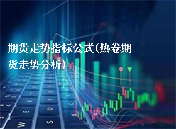 期货走势指标公式(热卷期货走势分析) (https://www.njaxzs.com/) 期货行情 第1张