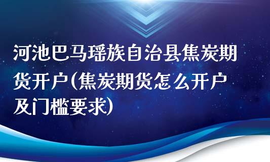 河池巴马瑶族自治县焦炭期货开户(焦炭期货怎么开户及门槛要求) (https://www.njaxzs.com/) 期货投资 第1张
