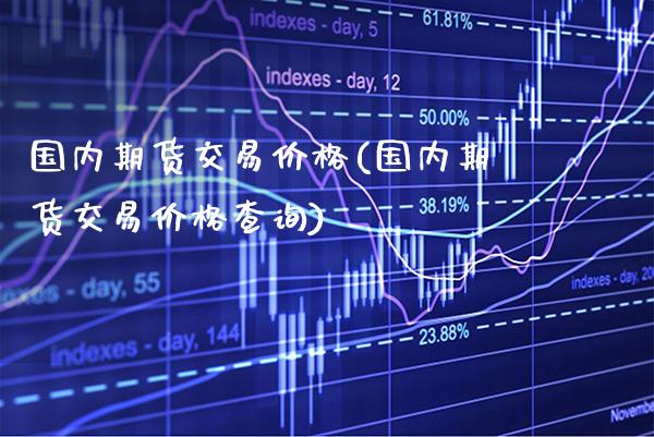 国内期货交易价格(国内期货交易价格查询) (https://www.njaxzs.com/) 期货直播间 第1张