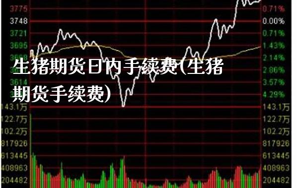 生猪期货日内手续费(生猪期货手续费) (https://www.njaxzs.com/) 期货行情 第1张