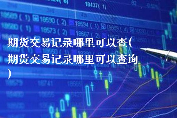 期货交易记录哪里可以查(期货交易记录哪里可以查询) 期货开户 第1张-爱新财经 期货交易记录哪里可以查(期货交易记录哪里可以查询) (https://www.njaxzs.com/) 期货开户 第1张