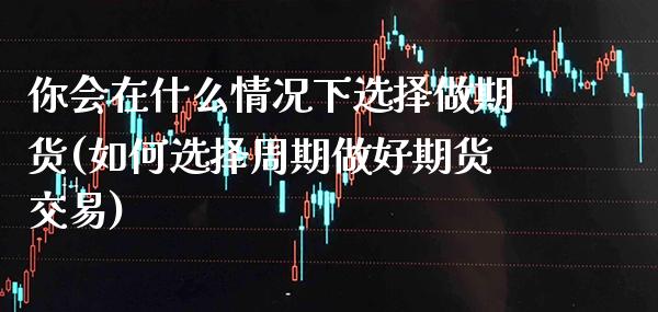 你会在什么情况下选择做期货(如何选择周期做好期货交易) (https://www.njaxzs.com/) 期货开户 第1张