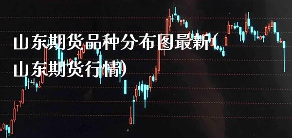 山东期货品种分布图最新(山东期货行情) (https://www.njaxzs.com/) 原油期货 第1张