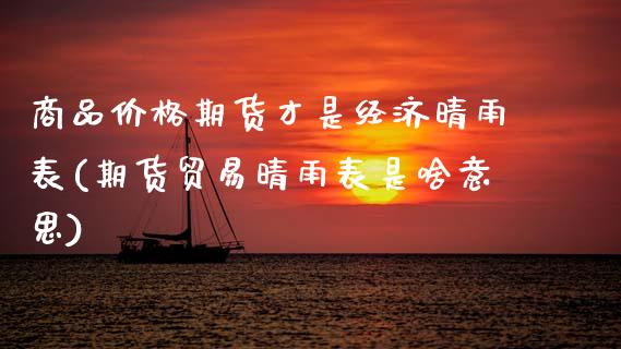 商品价格期货才是经济晴雨表(期货贸易晴雨表是啥意思) (https://www.njaxzs.com/) 期货直播间 第1张