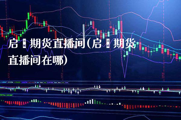 启鑫期货直播间(启鑫期货直播间在哪) (https://www.njaxzs.com/) 期货行情 第1张