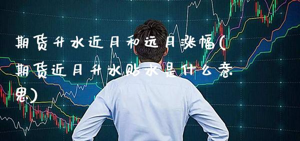 期货升水近月和远月涨幅(期货近月升水贴水是什么意思) (https://www.njaxzs.com/) 内盘期货 第1张