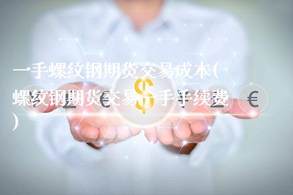 一手螺纹钢期货交易成本(螺纹钢期货交易一手手续费) (https://www.njaxzs.com/) 内盘期货 第1张