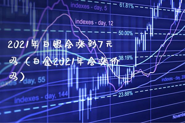 2021年白银会涨到7元吗（白金2021年会涨价吗） (https://www.njaxzs.com/) 期货行情 第1张