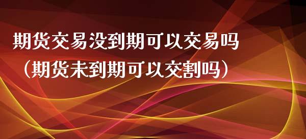 期货交易没到期可以交易吗（期货未到期可以交割吗） (https://www.njaxzs.com/) 期货直播间 第1张