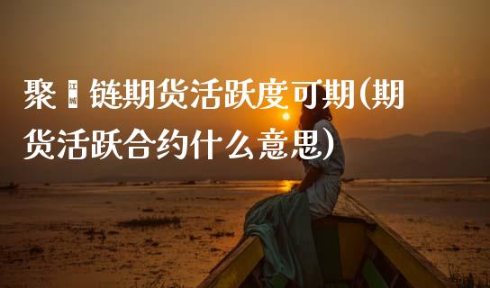 聚酯链期货活跃度可期(期货活跃合约什么意思) (https://www.njaxzs.com/) 期货行情 第1张