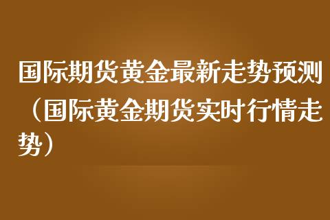 国际期货黄金最新走势预测（国际黄金期货实时行情走势） (https://www.njaxzs.com/) 黄金期货 第1张