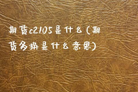 期货c2105是什么(期货多换是什么意思) (https://www.njaxzs.com/) 期货直播间 第1张
